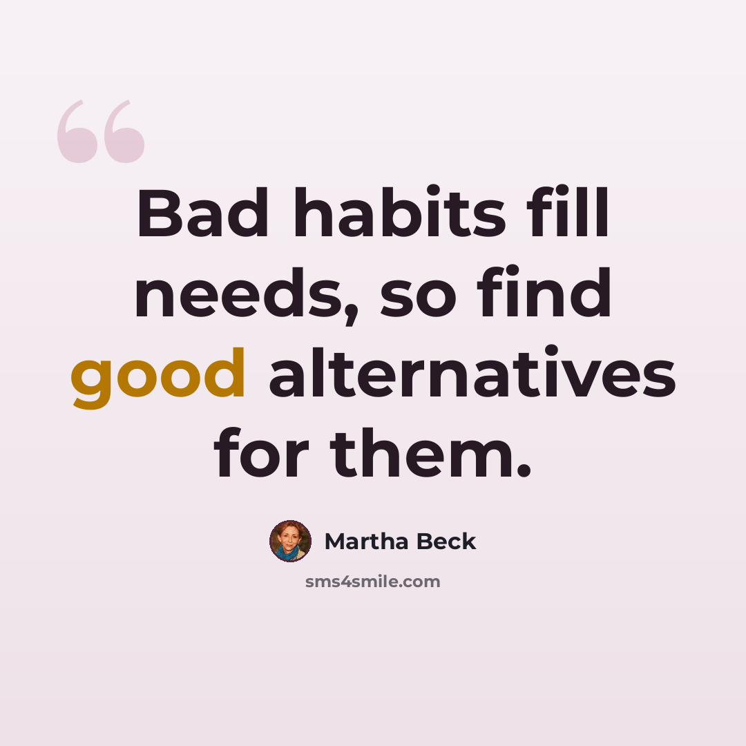 “Bad habits fill needs, so find good alternatives for them.” quote by Martha Beck