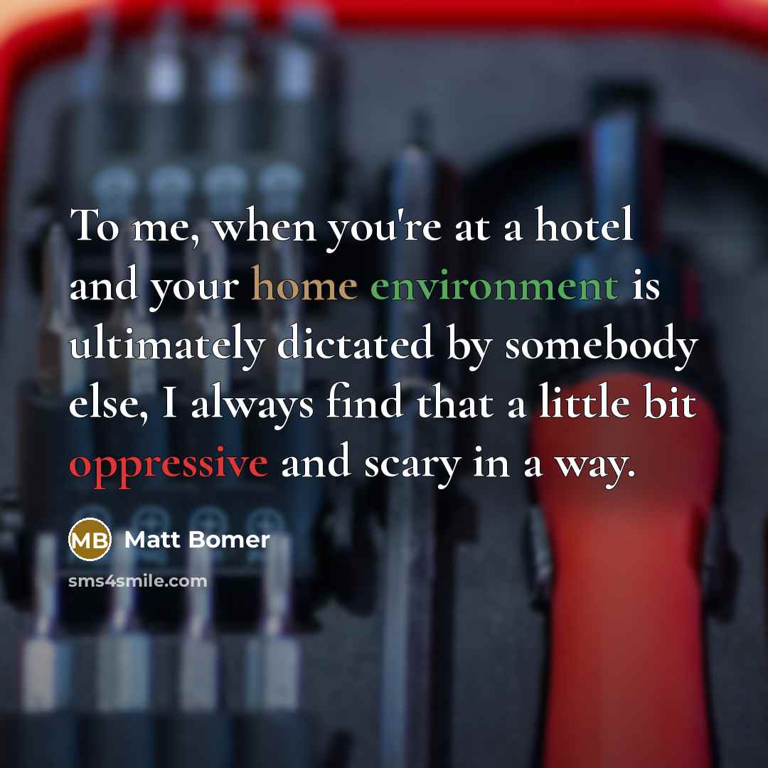 “To me, when you're at a hotel and your home environment is ultimately dictated by somebody else, I always find that a little bit oppressive and scary in a way.” quote by Matt Bomer