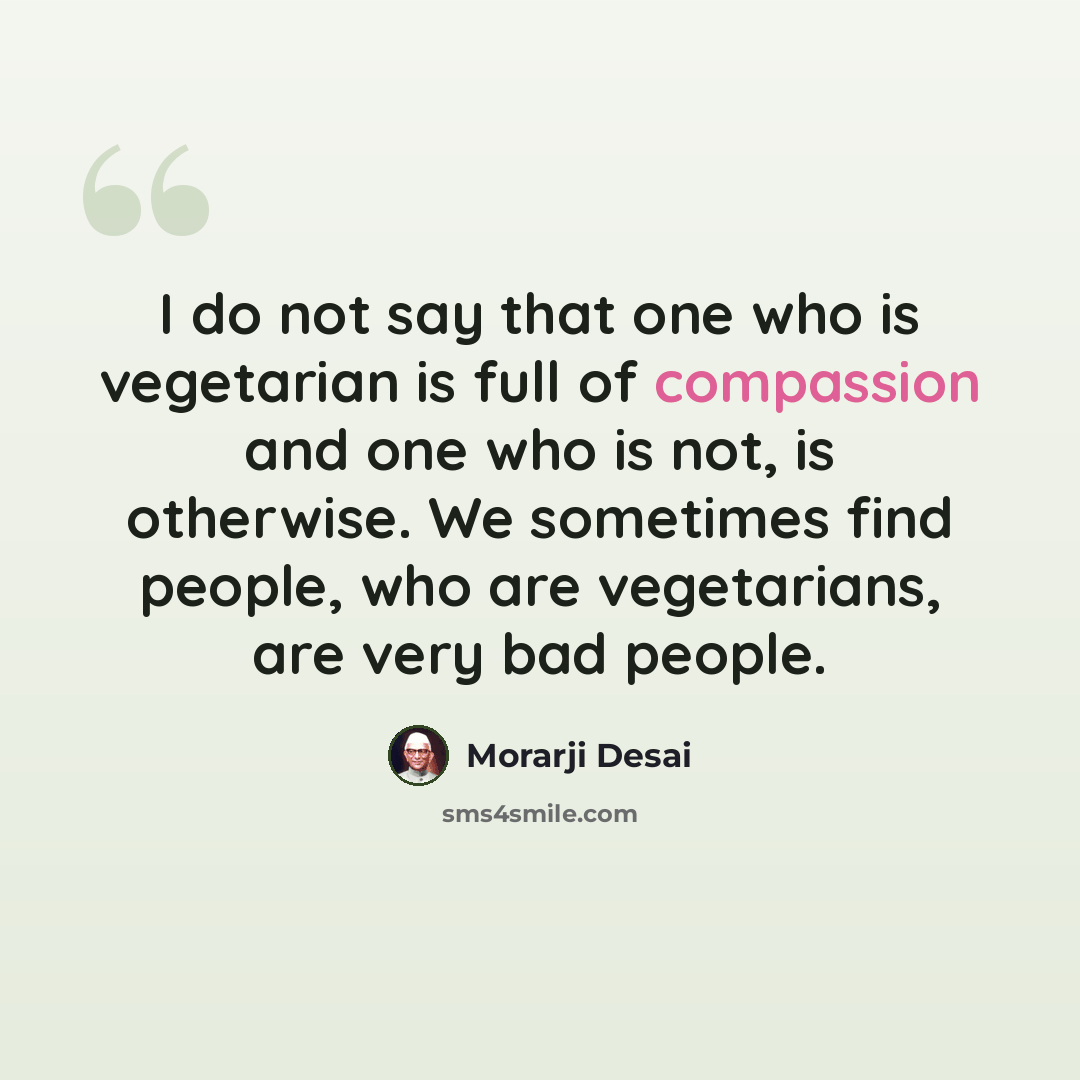 “I do not say that one who is vegetarian is full of compassion and one who is not, is otherwise. We sometimes find people, who are vegetarians, are very bad people.” quote by Morarji Desai