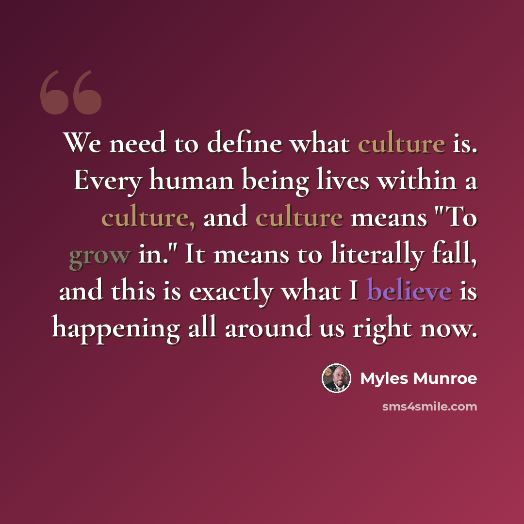 “We need to define what culture is. Every human being lives within a culture, and culture means "To grow in." It means to literally fall, and this is exactly what I believe is happening all around us right now.” quote by Myles Munroe