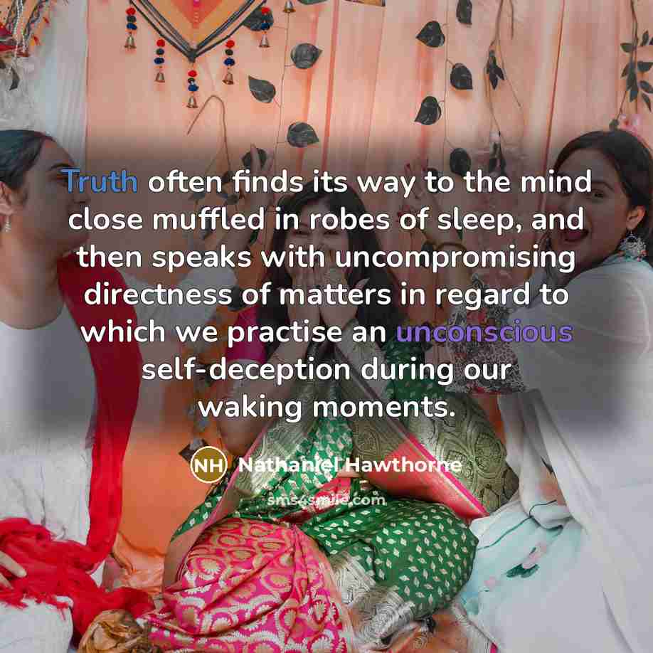 “Truth often finds its way to the mind close muffled in robes of sleep, and then speaks with uncompromising directness of matters in regard to which we practise an unconscious self-deception during our waking moments.” quote by Nathaniel Hawthorne