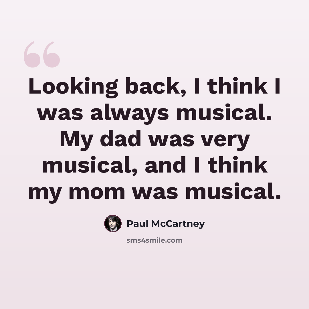 “Looking back, I think I was always musical. My dad was very musical, and I think my mom was musical.” quote by Paul McCartney