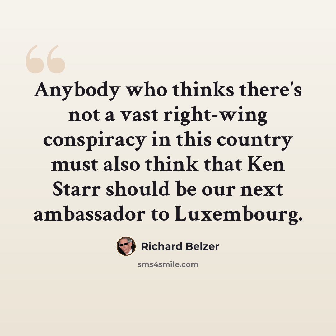 “Anybody who thinks there's not a vast right-wing conspiracy in this country must also think that Ken Starr should be our next ambassador to Luxembourg.” quote by Richard Belzer