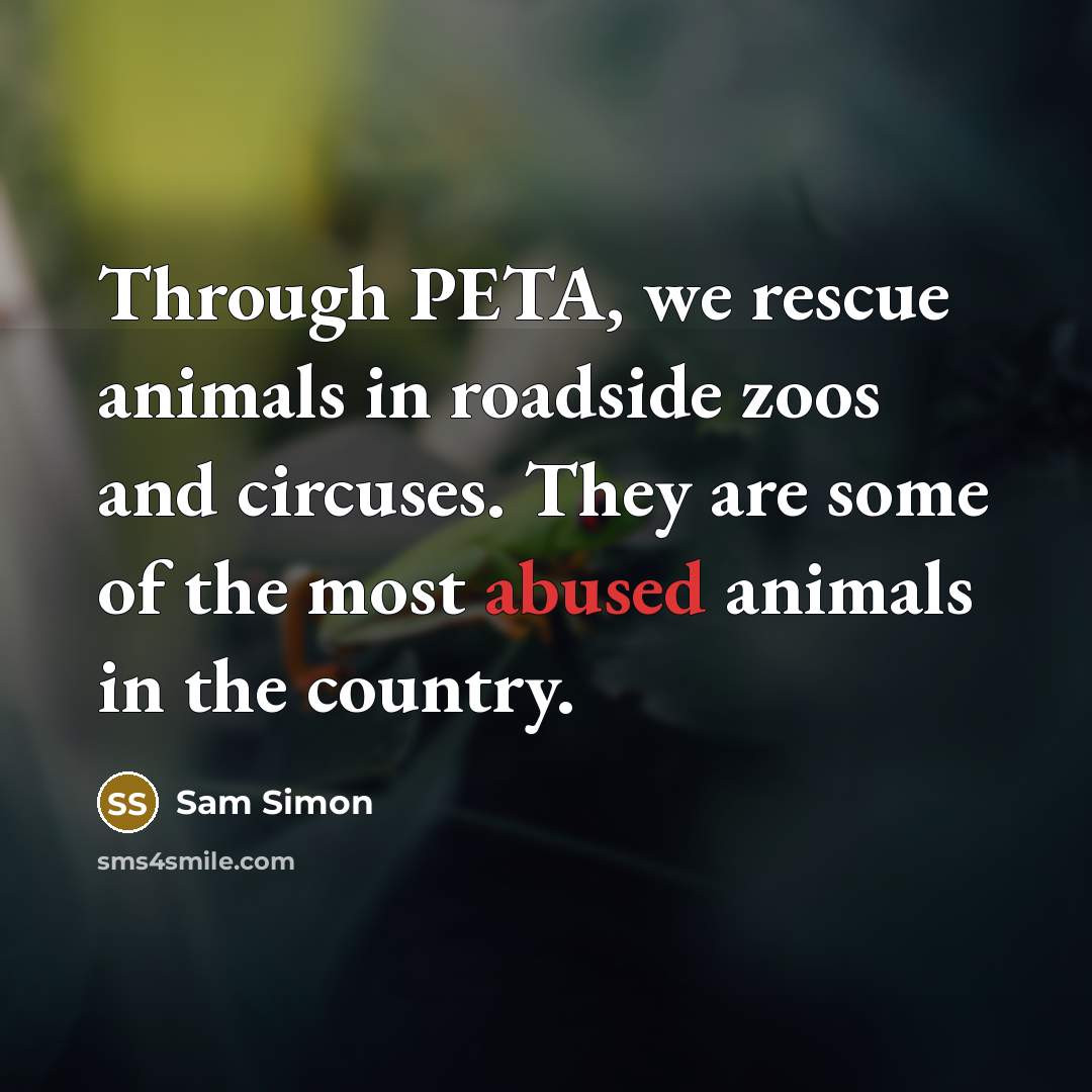 “Through PETA, we rescue animals in roadside zoos and circuses. They are some of the most abused animals in the country.” quote by Sam Simon