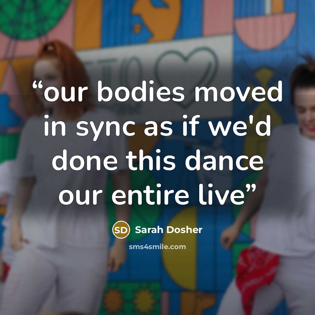 “our bodies moved in sync as if we'd done this dance our entire live” quote by Sarah Dosher