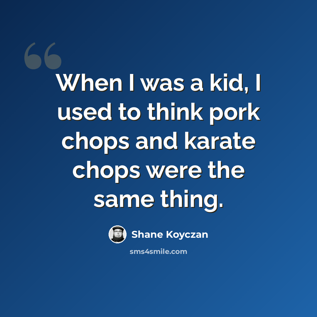 “When I was a kid, I used to think pork chops and karate chops were the same thing.” quote by Shane Koyczan