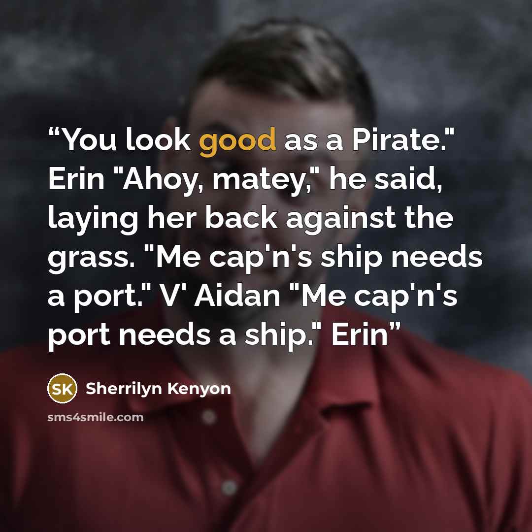“You look good as a Pirate." Erin "Ahoy, matey," he said, laying her back against the grass. "Me cap'n's ship needs a port." V' Aidan "Me cap'n's port needs a ship." Erin” quote by Sherrilyn Kenyon
