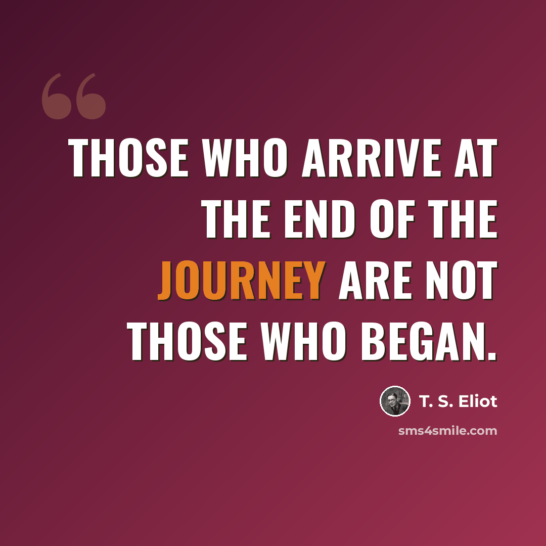 “Those who arrive at the end of the journey are not those who began.” quote by T. S. Eliot