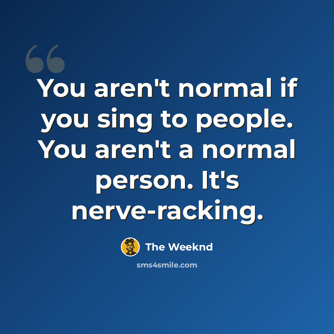 “You aren't normal if you sing to people. You aren't a normal person. It's nerve-racking.” quote by The Weeknd