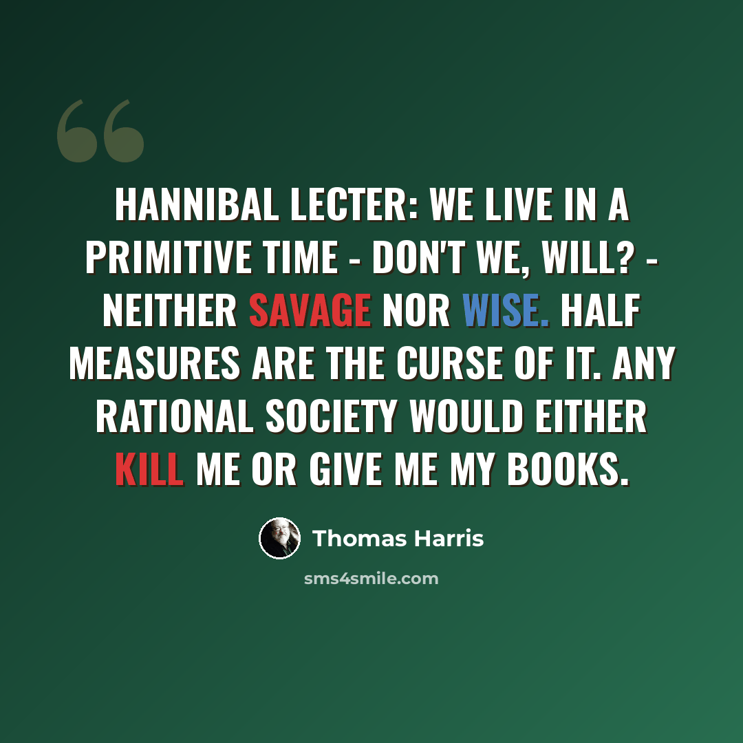 “Hannibal Lecter: We live in a primitive time - don't we, Will? - neither savage nor wise. Half measures are the curse of it. Any rational society would either kill me or give me my books.” quote by Thomas Harris