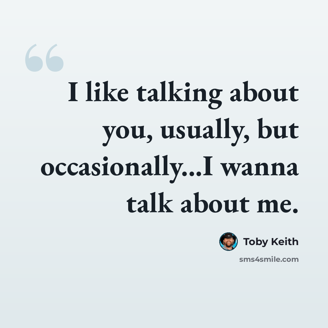 “I like talking about you, usually, but occasionally...I wanna talk about me.” quote by Toby Keith