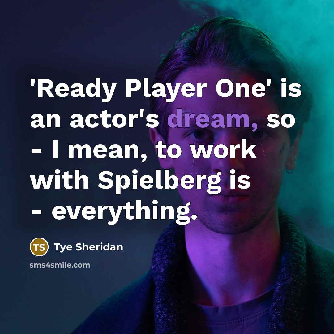 “'Ready Player One' is an actor's dream, so - I mean, to work with Spielberg is - everything.” quote by Tye Sheridan