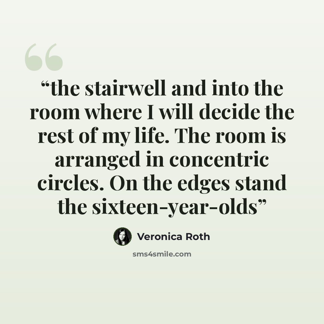 “the stairwell and into the room where I will decide the rest of my life. The room is arranged in concentric circles. On the edges stand the sixteen-year-olds” quote by Veronica Roth