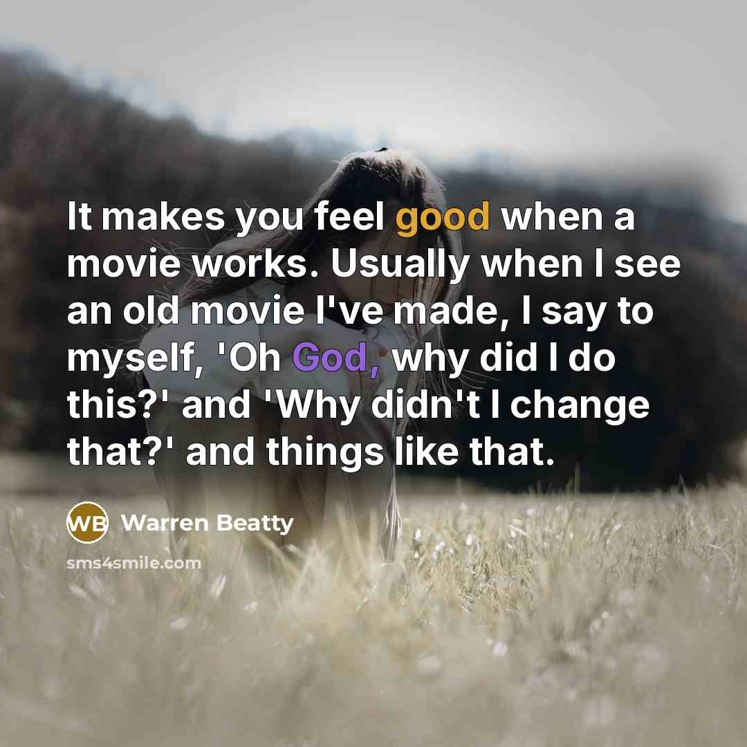 “It makes you feel good when a movie works. Usually when I see an old movie I've made, I say to myself, 'Oh God, why did I do this?' and 'Why didn't I change that?' and things like that.” quote by Warren Beatty