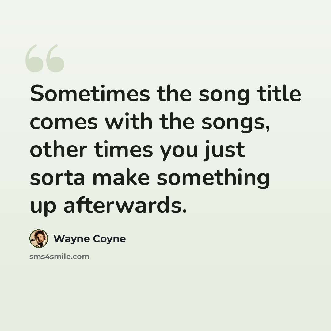 “Sometimes the song title comes with the songs, other times you just sorta make something up afterwards.” quote by Wayne Coyne