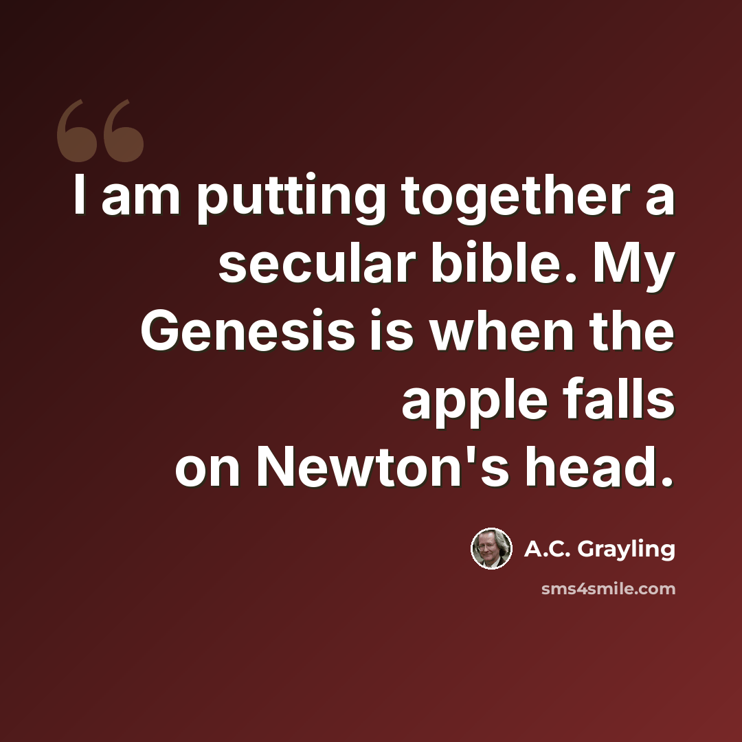 “I am putting together a secular bible. My Genesis is when the apple falls on Newton's head.” quote by A.C. Grayling