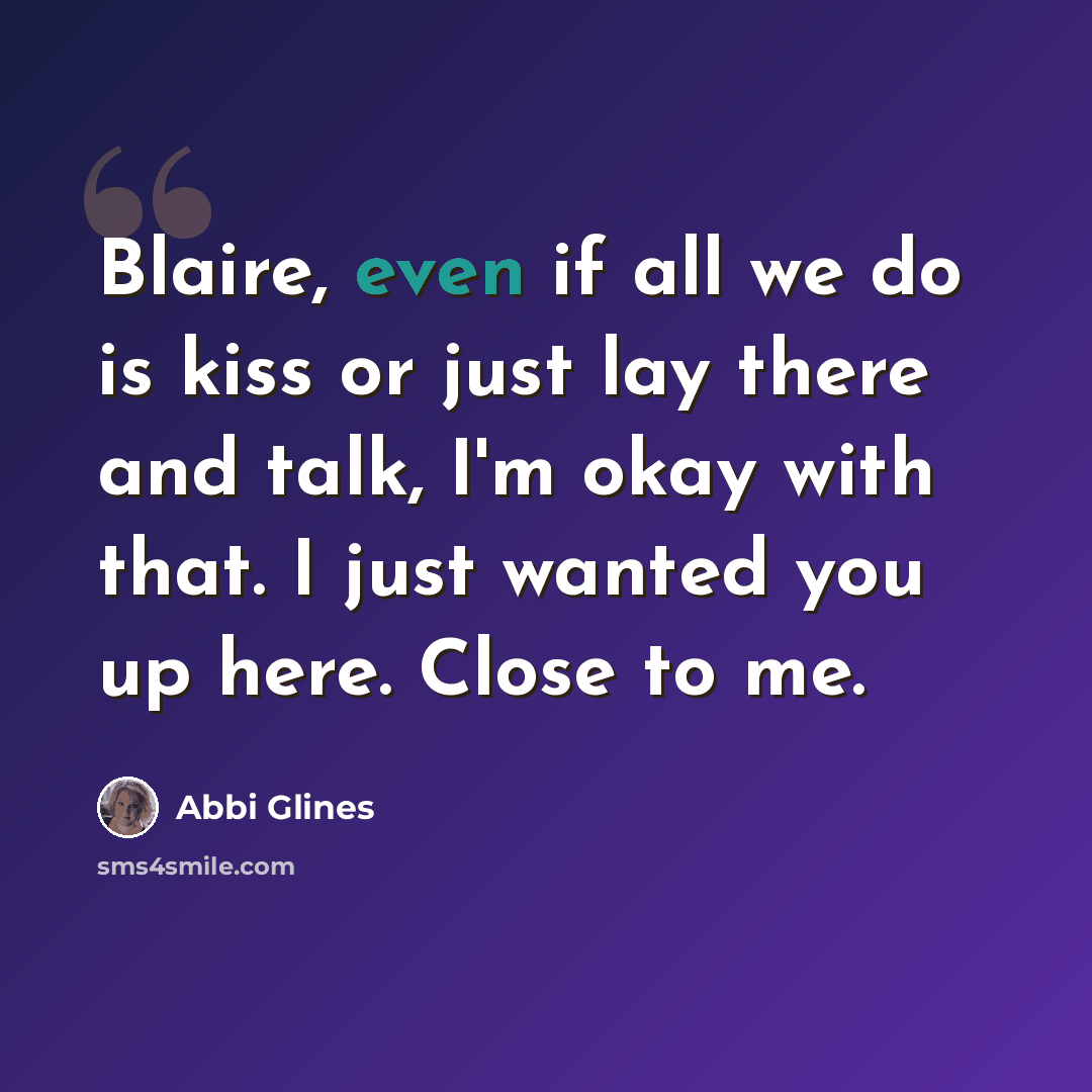 “Blaire, even if all we do is kiss or just lay there and talk, I'm okay with that. I just wanted you up here. Close to me.” quote by Abbi Glines