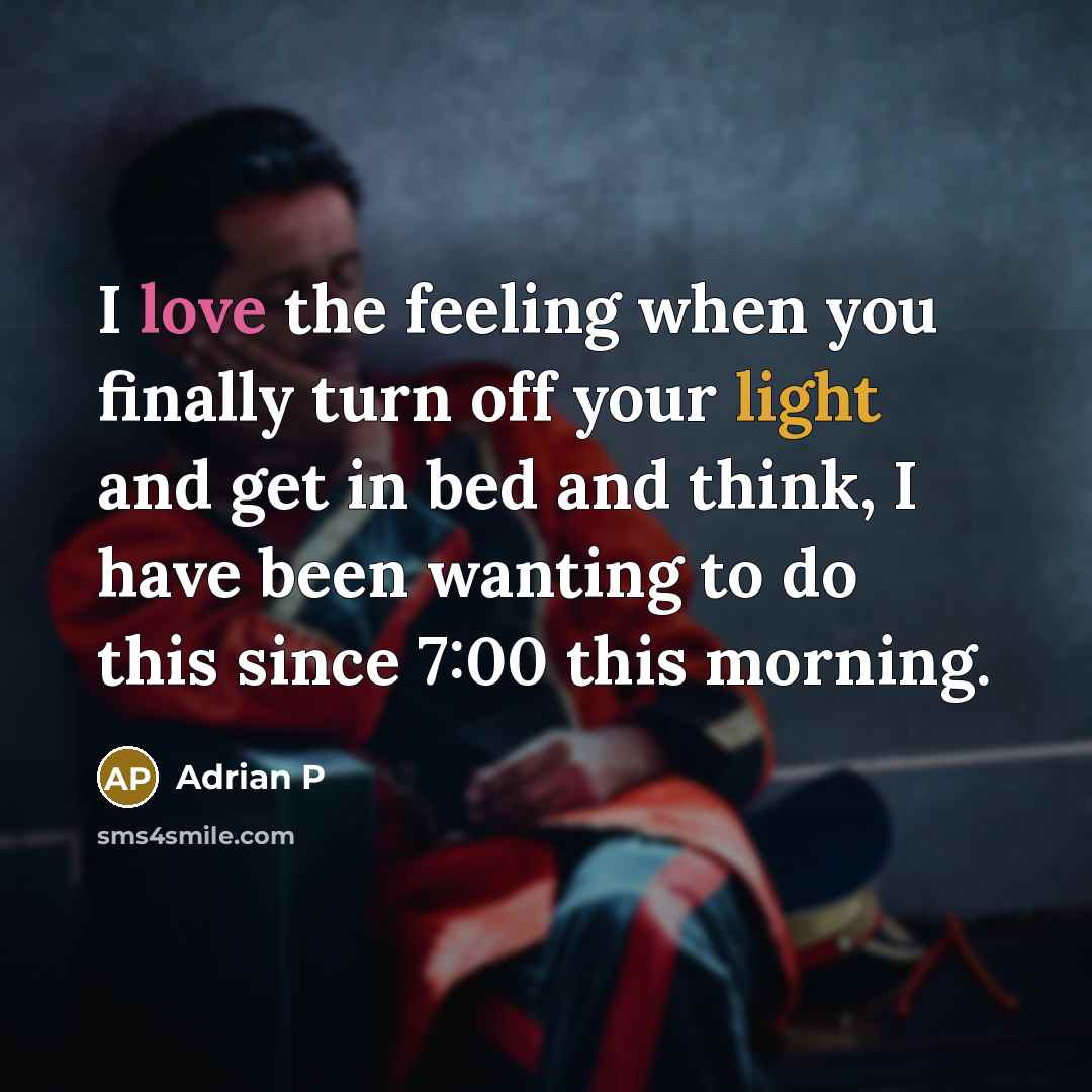 “I love the feeling when you finally turn off your light and get in bed and think, I have been wanting to do this since 7:00 this morning.” quote by Adrian P