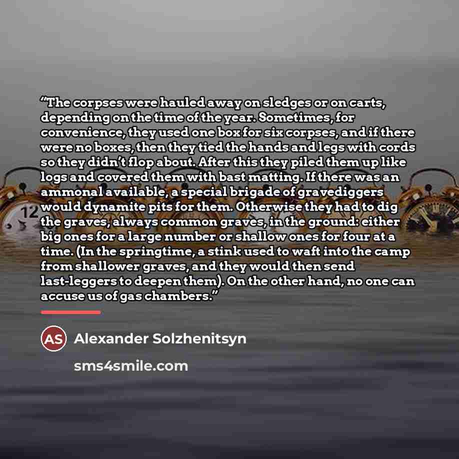 “The corpses were hauled away on sledges or on carts, depending on the time of the year. Sometimes, for convenience, they used one box for six corpses, and if there were no boxes, then they tied the hands and legs with cords so they didn’t flop about. After this they piled them up like logs and…” quote by Alexander Solzhenitsyn