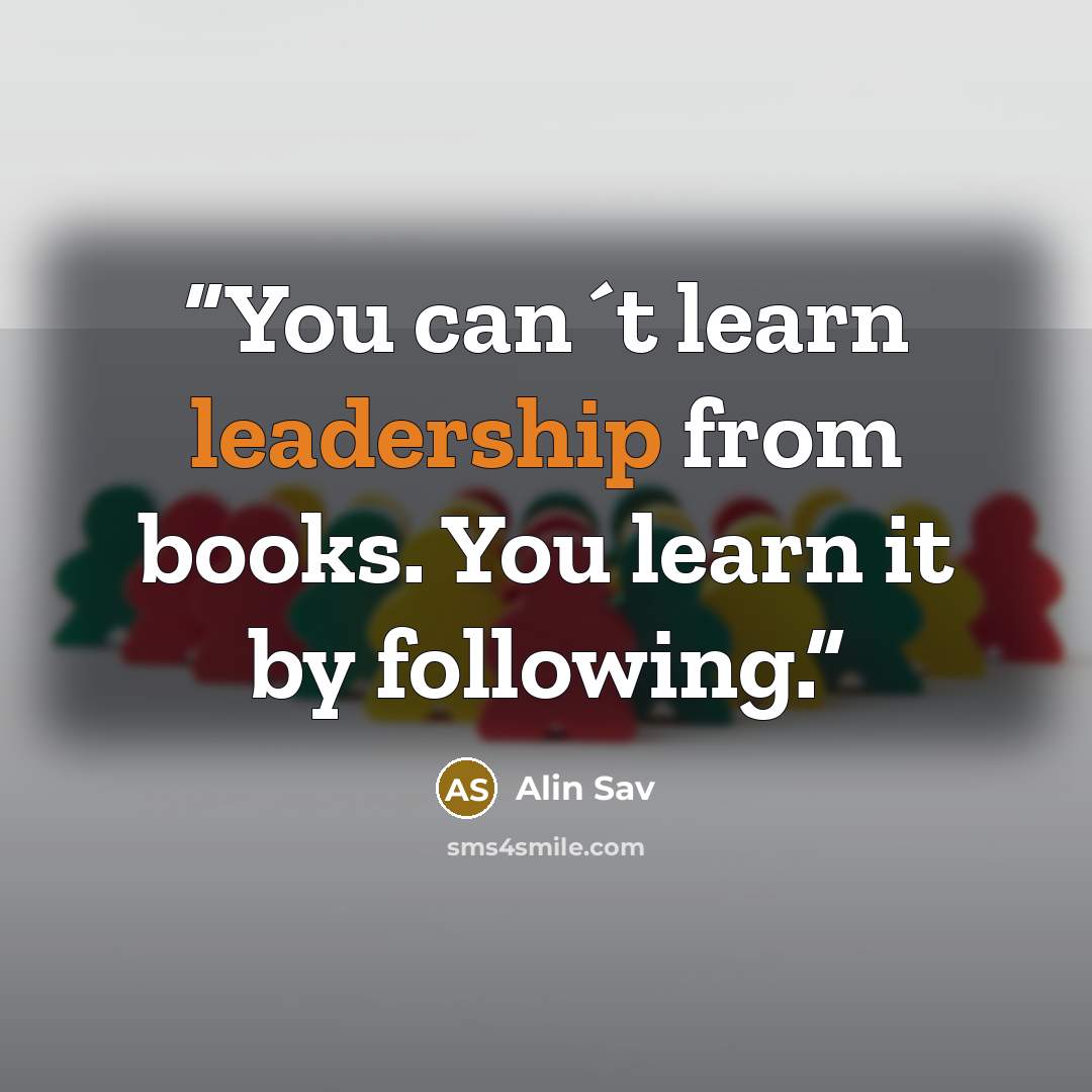 “You can´t learn leadership from books. You learn it by following.” quote by Alin Sav