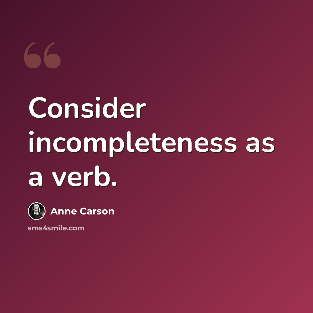 “Consider incompleteness as a verb.” quote by Anne Carson