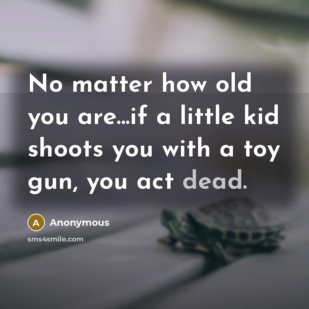 “No matter how old you are...if a little kid shoots you with a toy gun, you act dead.” quote by Anonymous