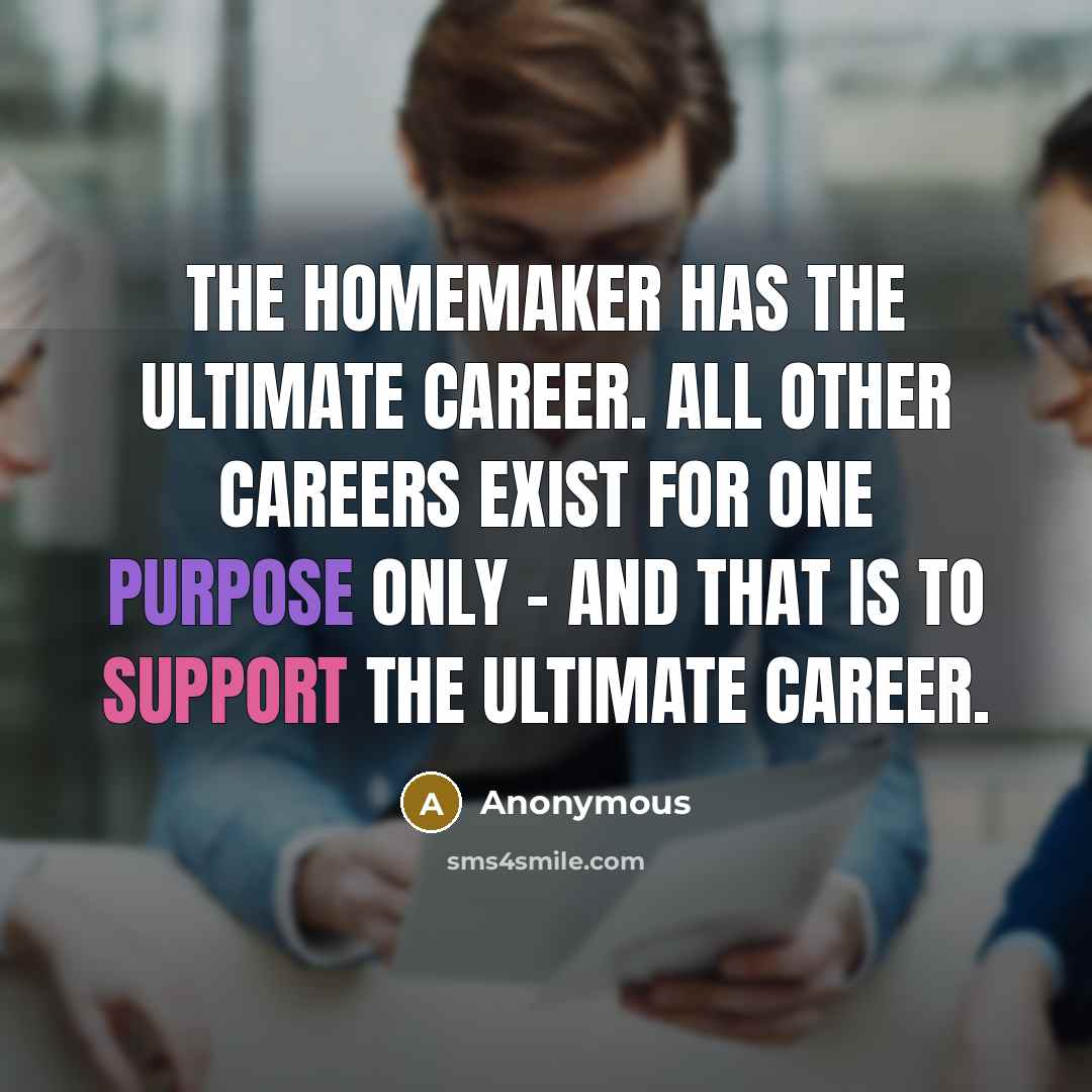 “The homemaker has the ultimate career. All other careers exist for one purpose only - and that is to support the ultimate career.” quote by Anonymous