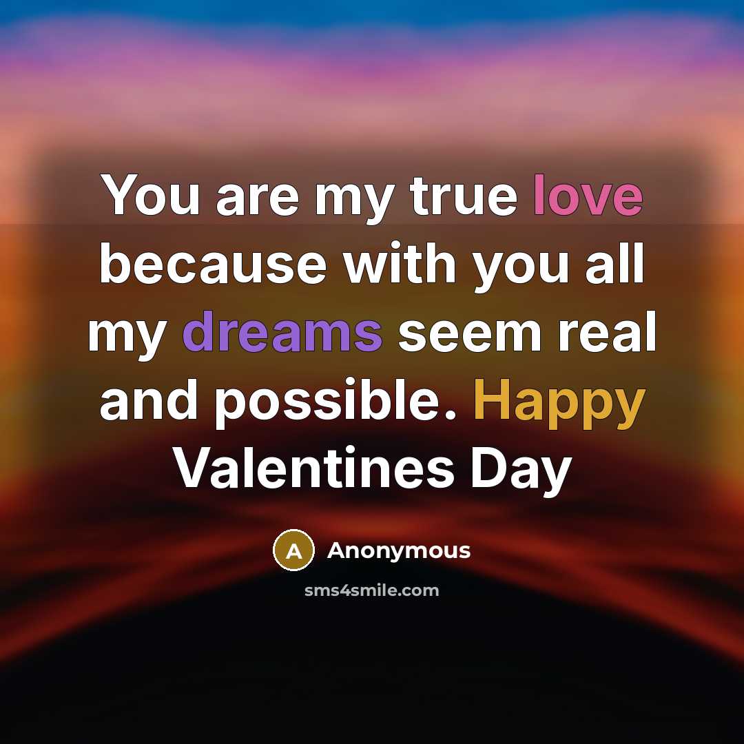 “You are my true love because with you all my dreams seem real and possible. Happy Valentines Day” quote by Anonymous