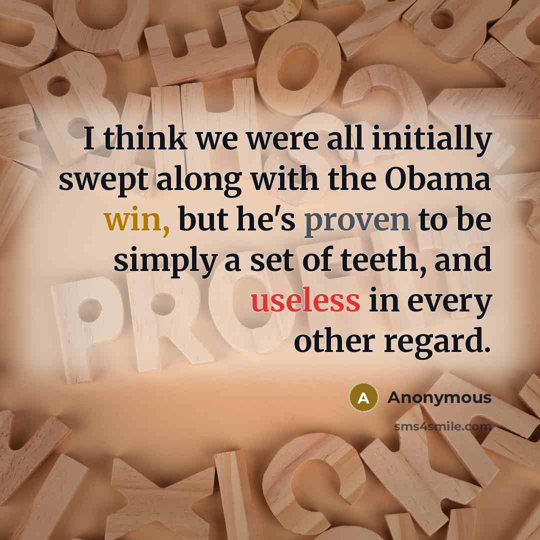 “I think we were all initially swept along with the Obama win, but he's proven to be simply a set of teeth, and useless in every other regard.” quote by Anonymous