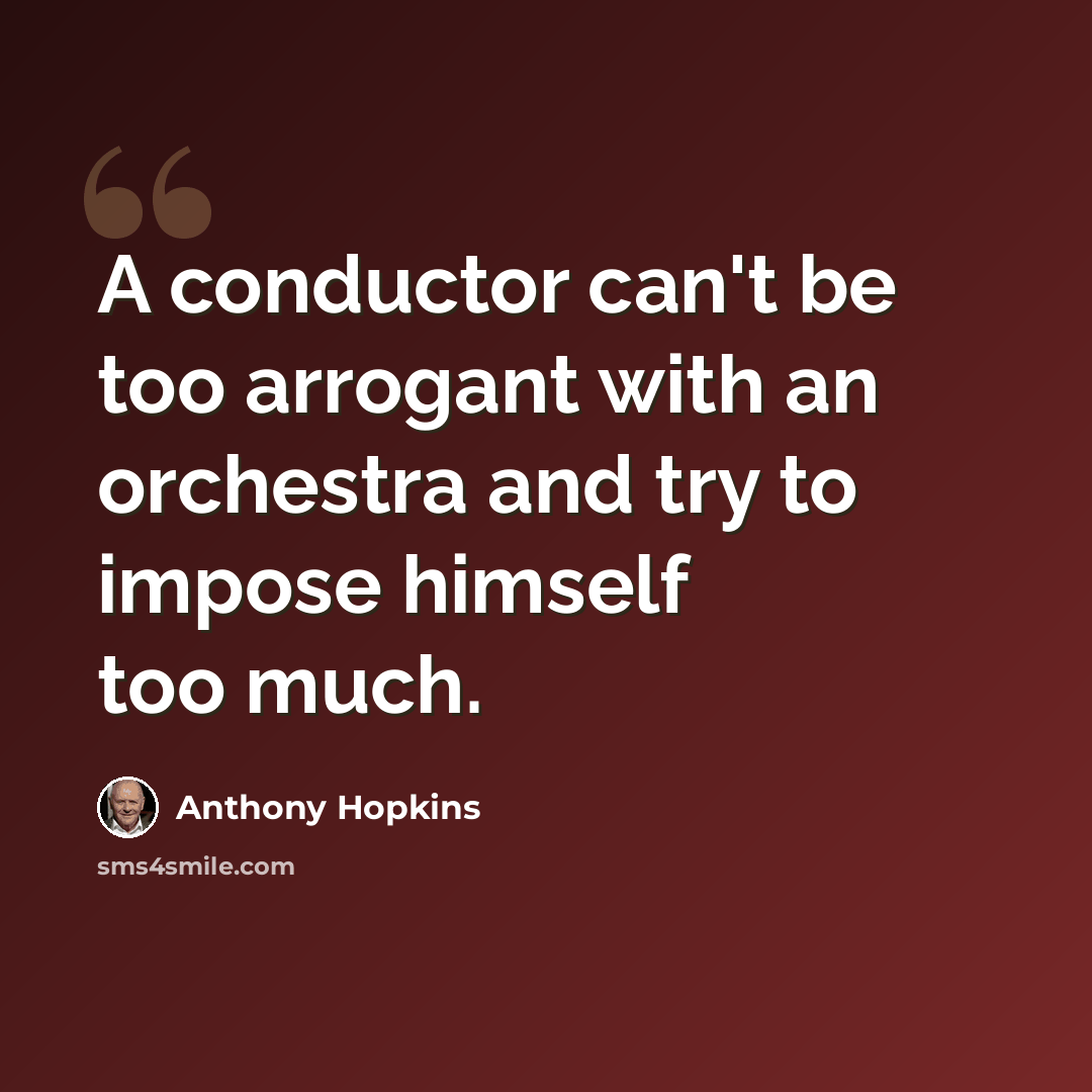 “A conductor can't be too arrogant with an orchestra and try to impose himself too much.” quote by Anthony Hopkins