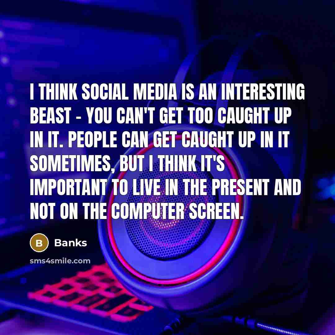 “I think social media is an interesting beast - you can't get too caught up in it. People can get caught up in it sometimes, but I think it's important to live in the present and not on the computer screen.” quote by Banks