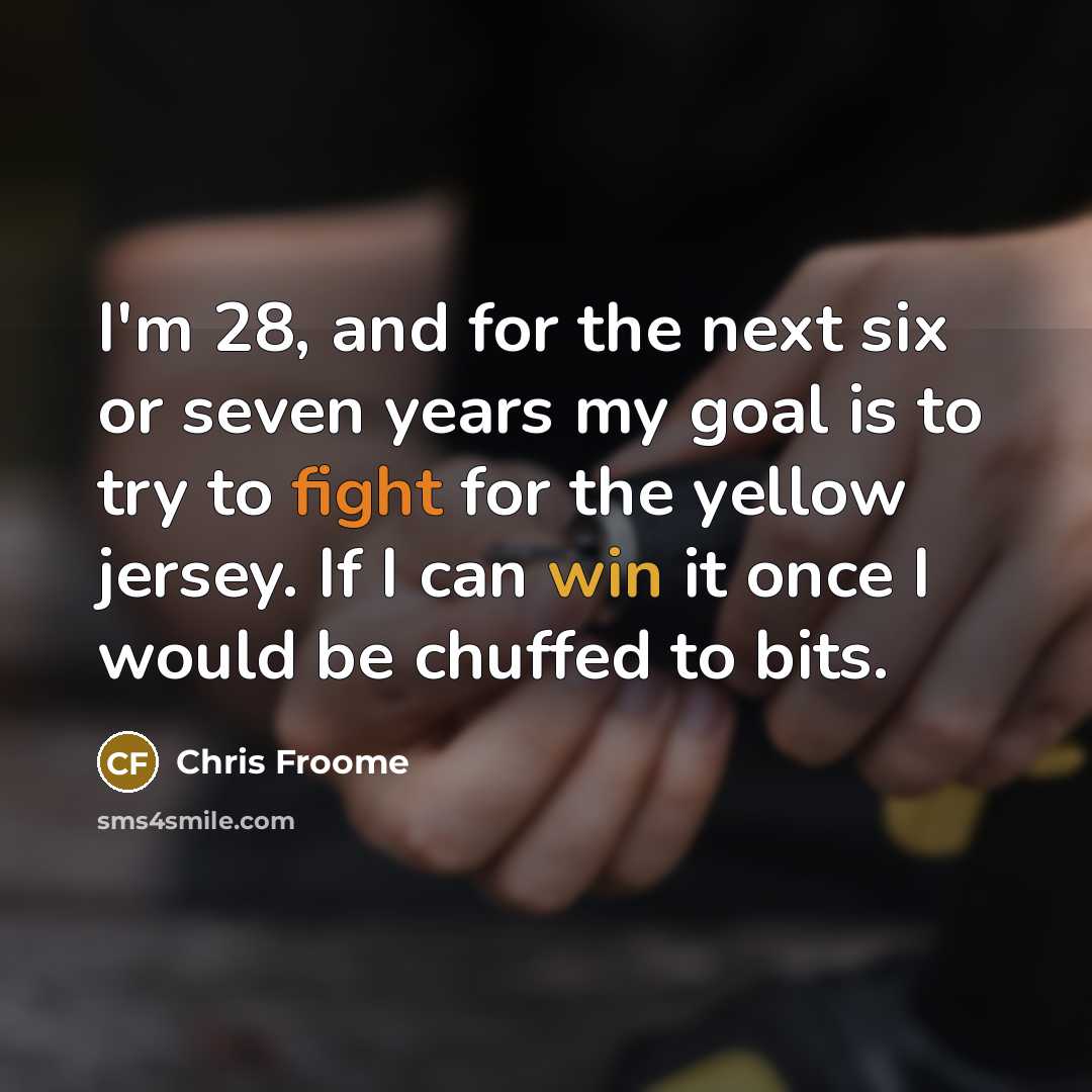 “I'm 28, and for the next six or seven years my goal is to try to fight for the yellow jersey. If I can win it once I would be chuffed to bits.” quote by Chris Froome