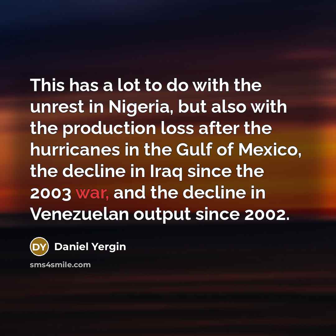 “This has a lot to do with the unrest in Nigeria, but also with the production loss after the hurricanes in the Gulf of Mexico, the decline in Iraq since the 2003 war, and the decline in Venezuelan output since 2002.” quote by Daniel Yergin