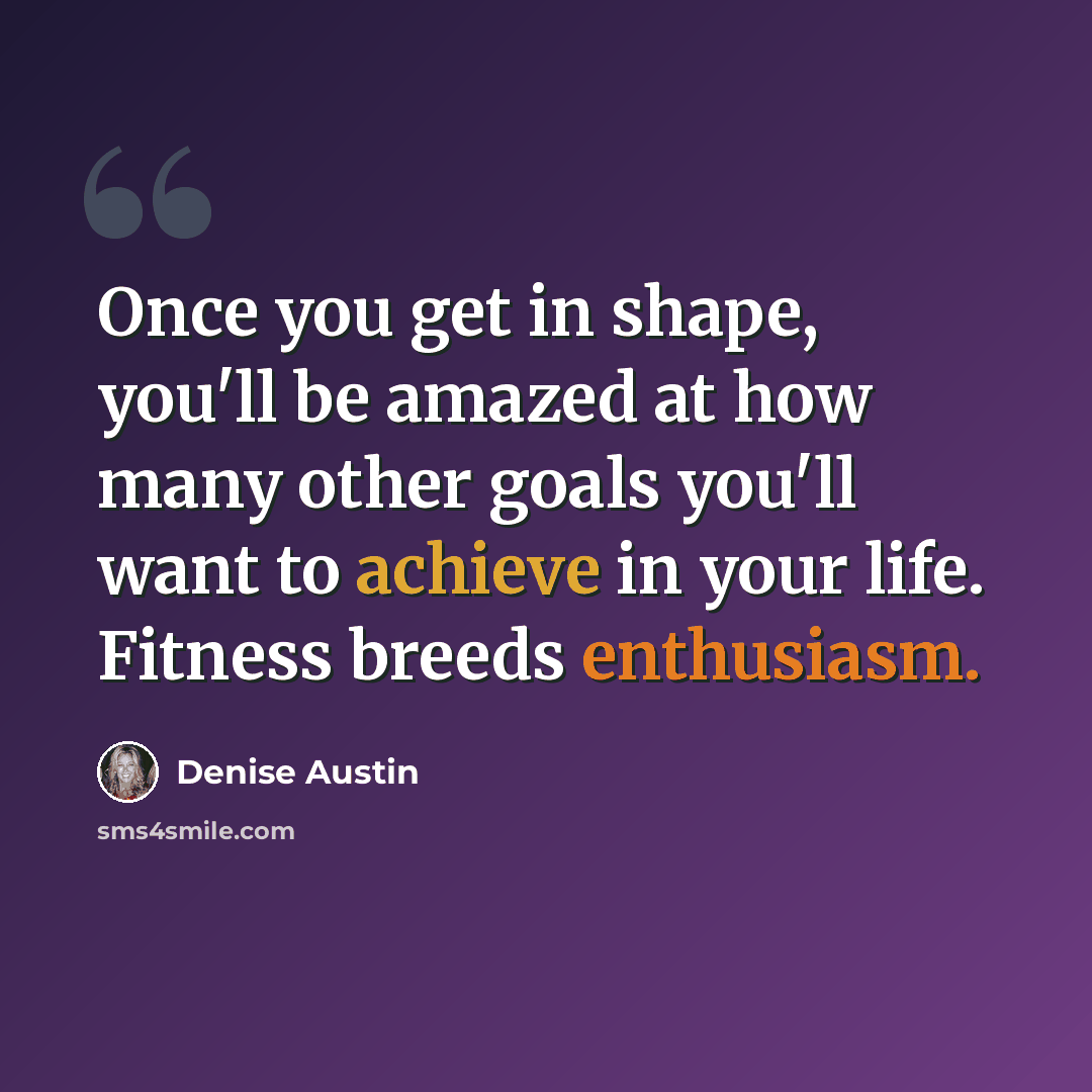 “Once you get in shape, you'll be amazed at how many other goals you'll want to achieve in your life. Fitness breeds enthusiasm.” quote by Denise Austin
