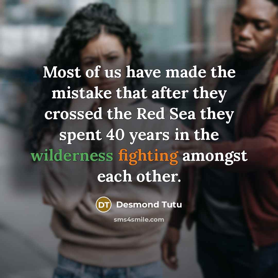 “Most of us have made the mistake that after they crossed the Red Sea they spent 40 years in the wilderness fighting amongst each other.” quote by Desmond Tutu