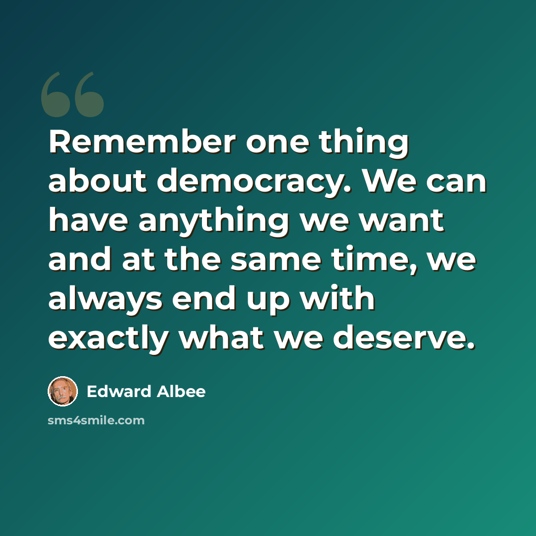 “Remember one thing about democracy. We can have anything we want and at the same time, we always end up with exactly what we deserve.” quote by Edward Albee