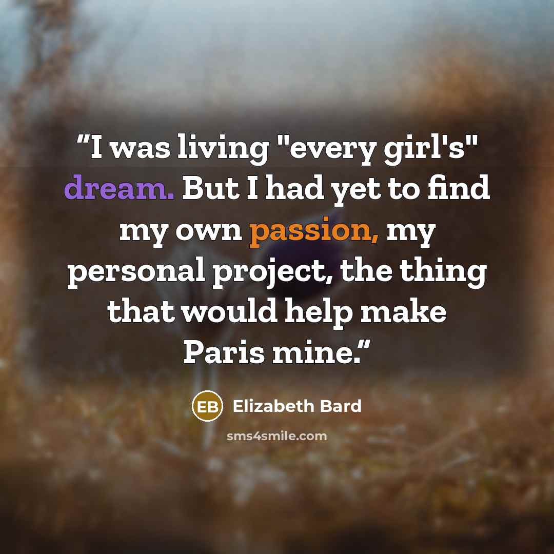 “I was living "every girl's" dream. But I had yet to find my own passion, my personal project, the thing that would help make Paris mine.” quote by Elizabeth Bard