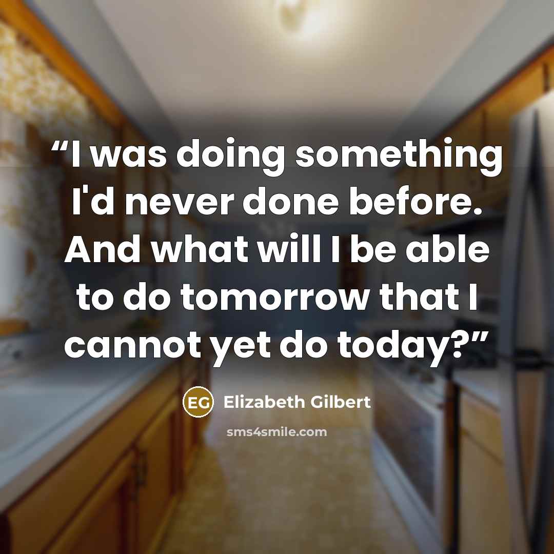 “I was doing something I'd never done before. And what will I be able to do tomorrow that I cannot yet do today?” quote by Elizabeth Gilbert