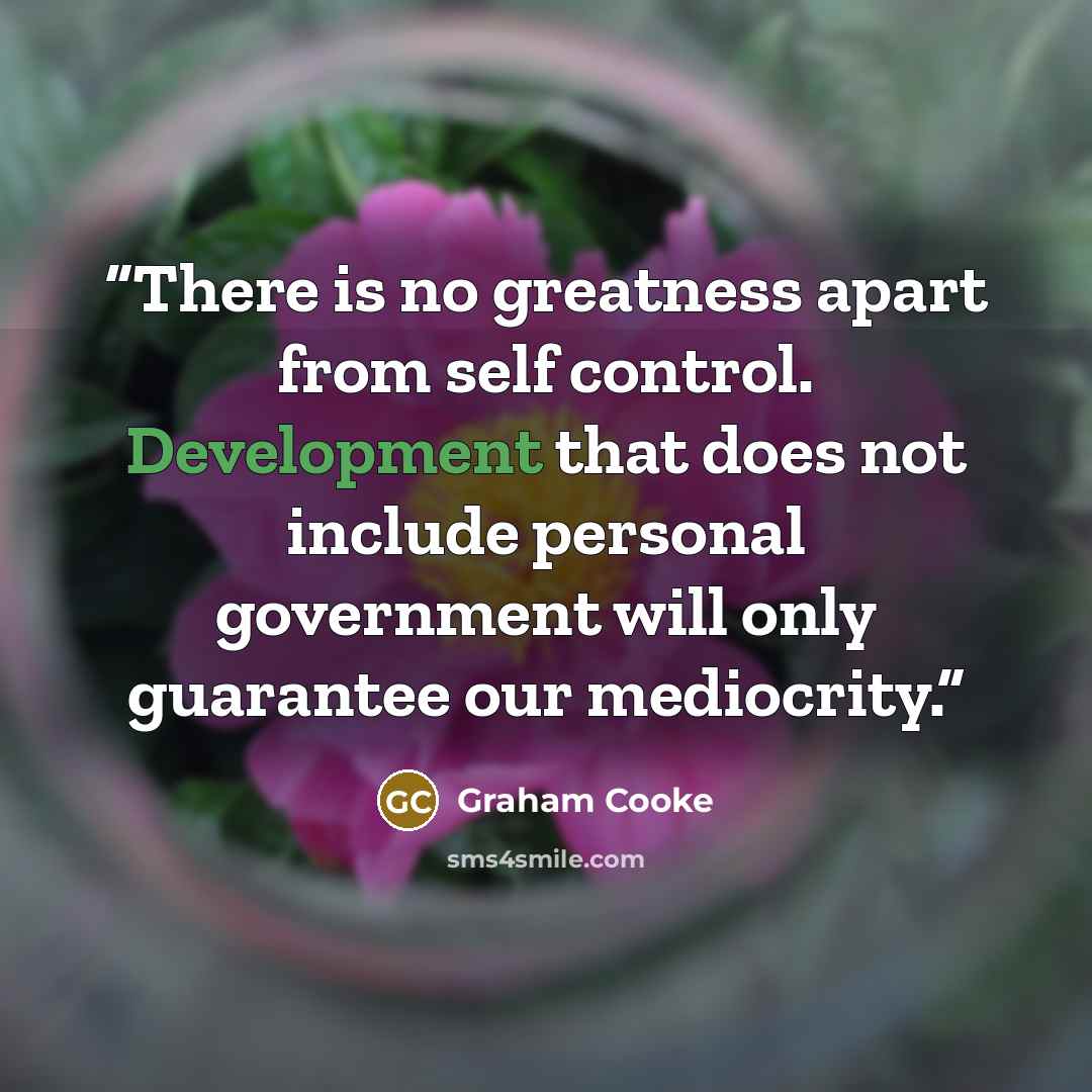 “There is no greatness apart from self control. Development that does not include personal government will only guarantee our mediocrity.” quote by Graham Cooke