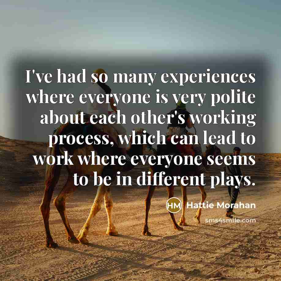 “I've had so many experiences where everyone is very polite about each other's working process, which can lead to work where everyone seems to be in different plays.” quote by Hattie Morahan