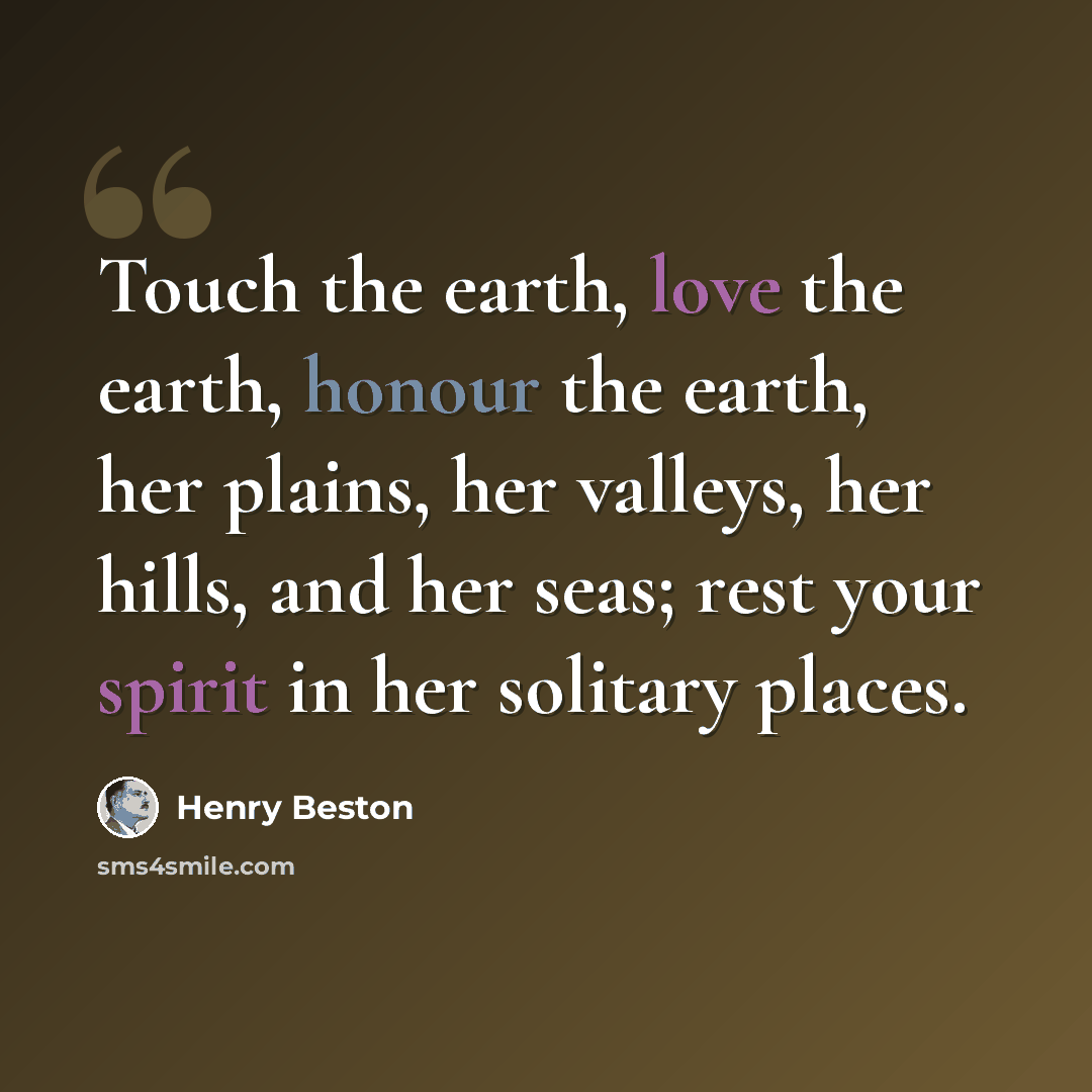 “Touch the earth, love the earth, honour the earth, her plains, her valleys, her hills, and her seas; rest your spirit in her solitary places.” quote by Henry Beston