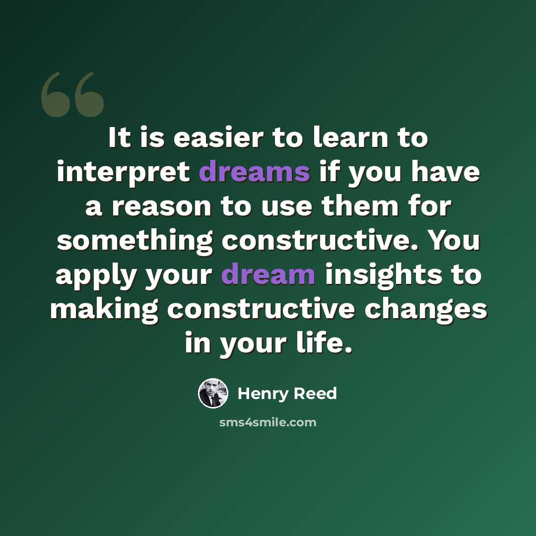 “It is easier to learn to interpret dreams if you have a reason to use them for something constructive. You apply your dream insights to making constructive changes in your life.” quote by Henry Reed