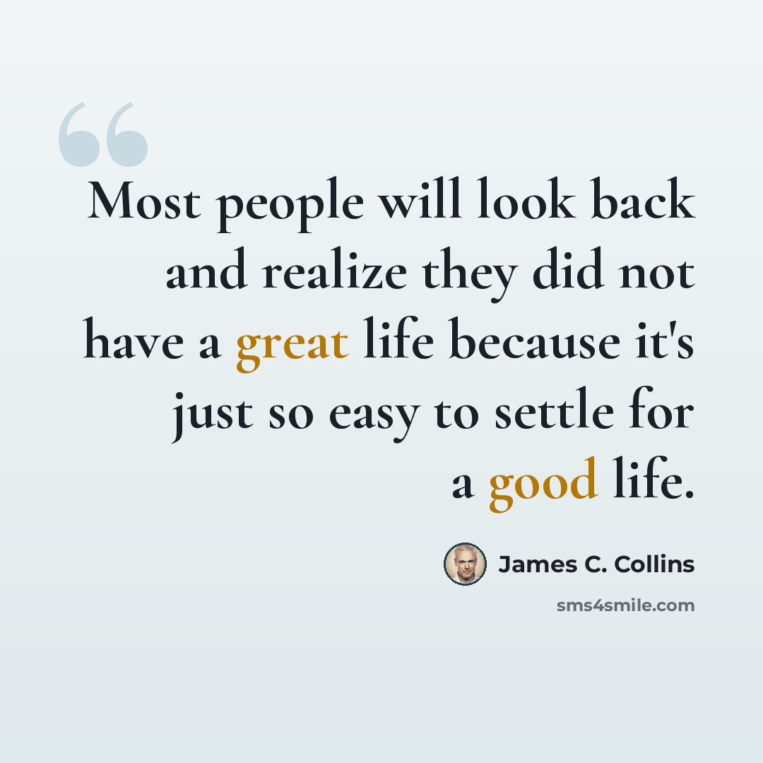 “Most people will look back and realize they did not have a great life because it's just so easy to settle for a good life.” quote by James C. Collins