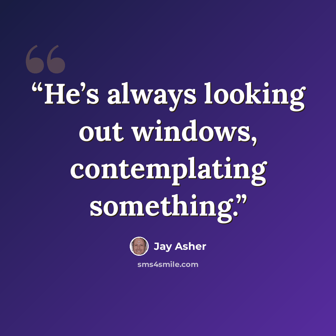 “He’s always looking out windows, contemplating something.” quote by Jay Asher