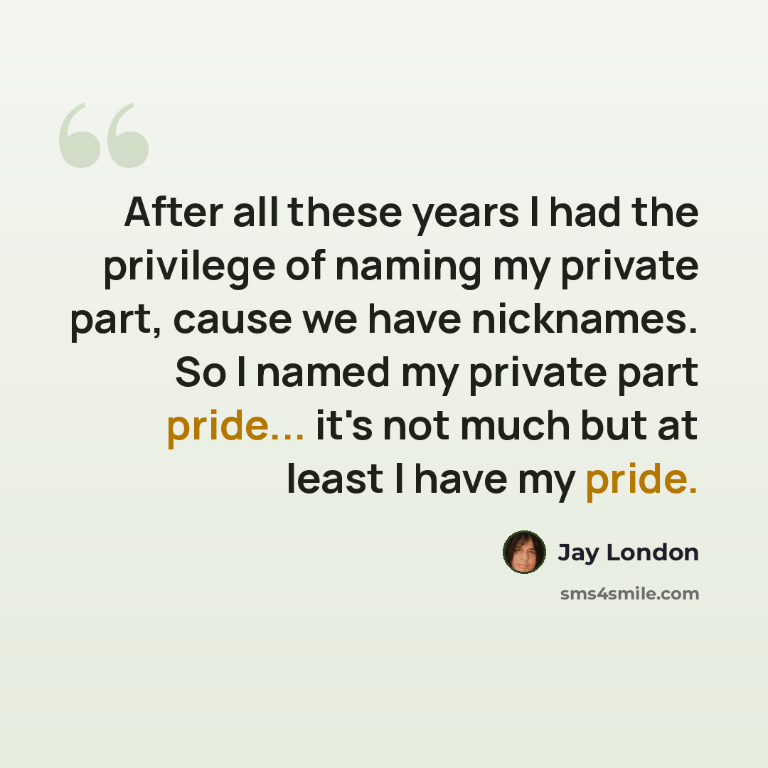“After all these years I had the privilege of naming my private part, cause we have nicknames. So I named my private part pride... it's not much but at least I have my pride.” quote by Jay London