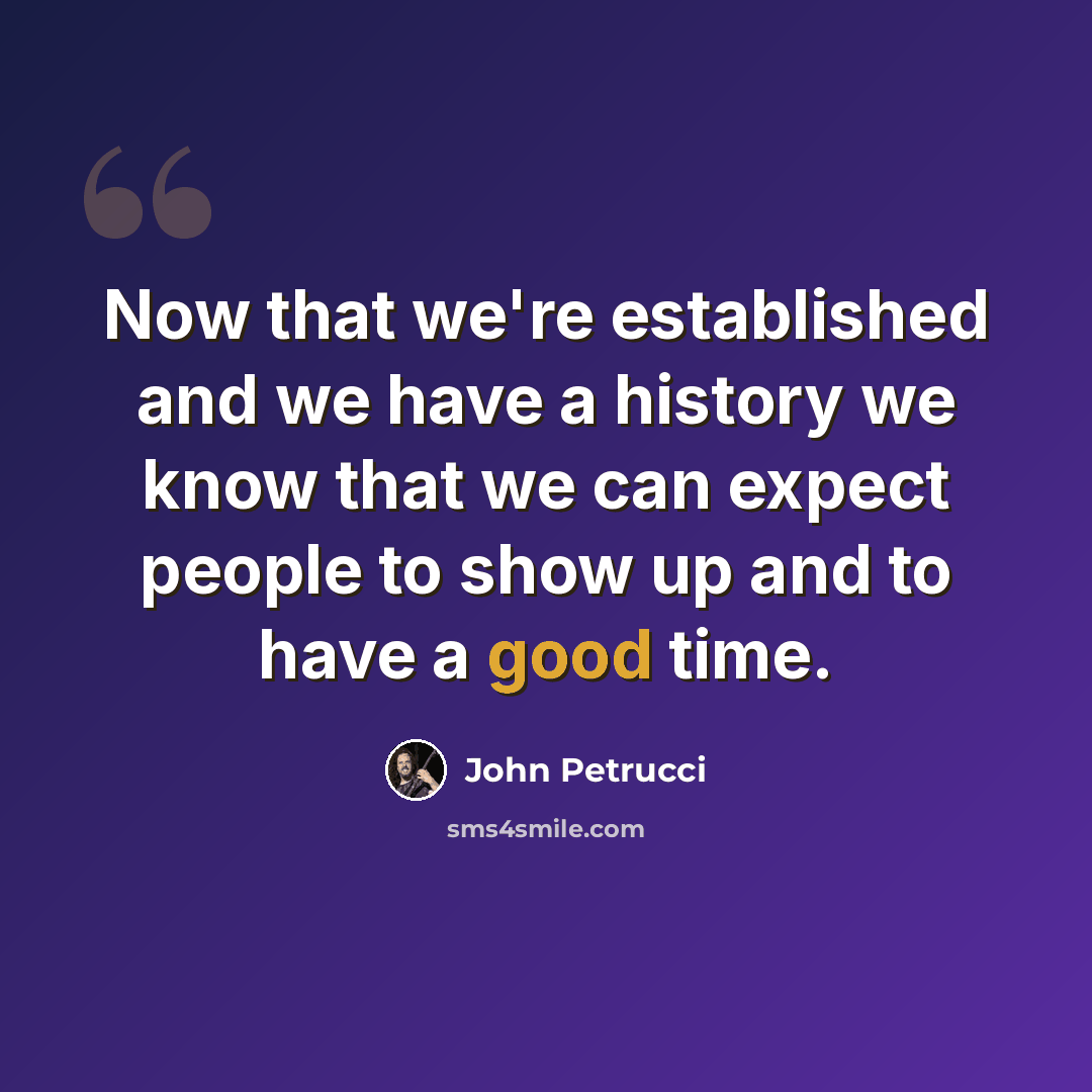“Now that we're established and we have a history we know that we can expect people to show up and to have a good time.” quote by John Petrucci