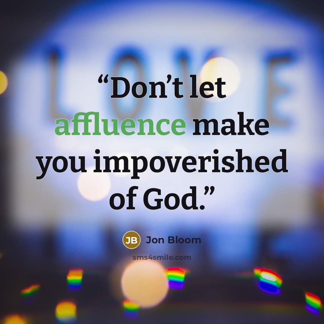 “Don’t let affluence make you impoverished of God.” quote by Jon Bloom