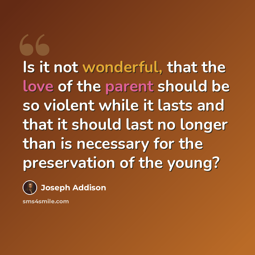 “Is it not wonderful, that the love of the parent should be so violent while it lasts and that it should last no longer than is necessary for the preservation of the young?” quote by Joseph Addison