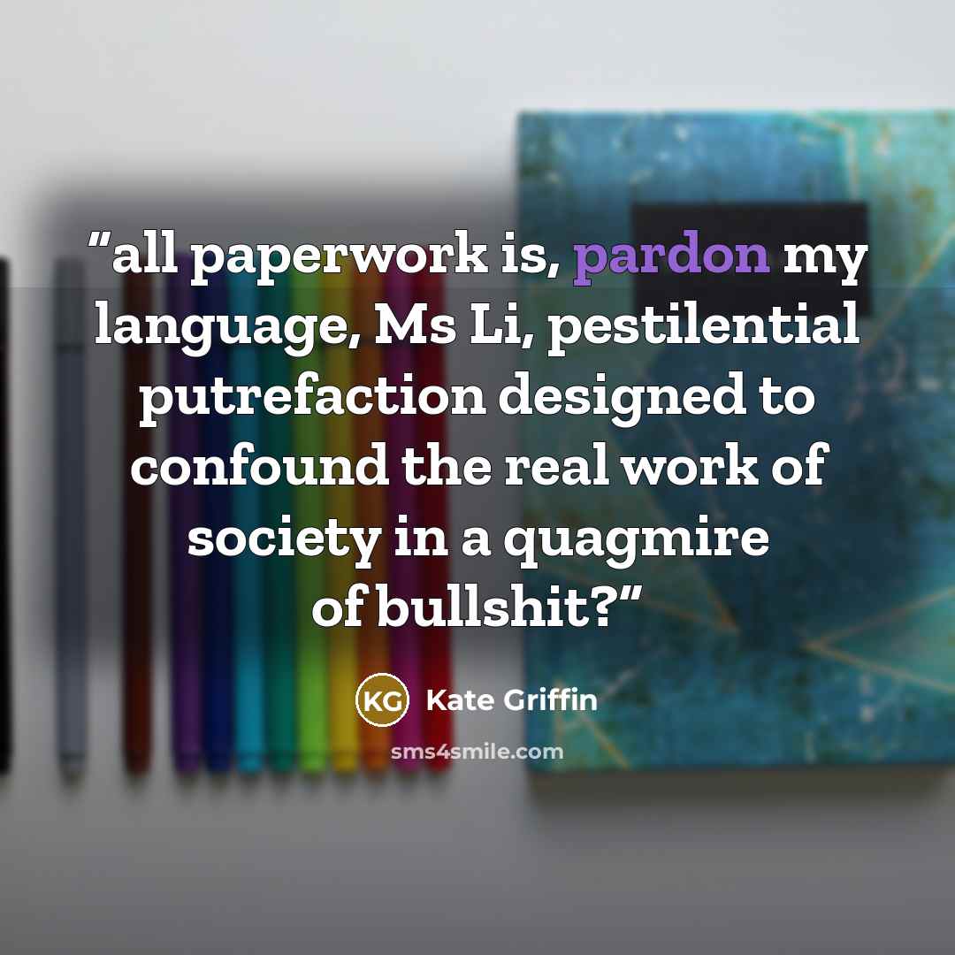 “all paperwork is, pardon my language, Ms Li, pestilential putrefaction designed to confound the real work of society in a quagmire of bullshit?” quote by Kate Griffin