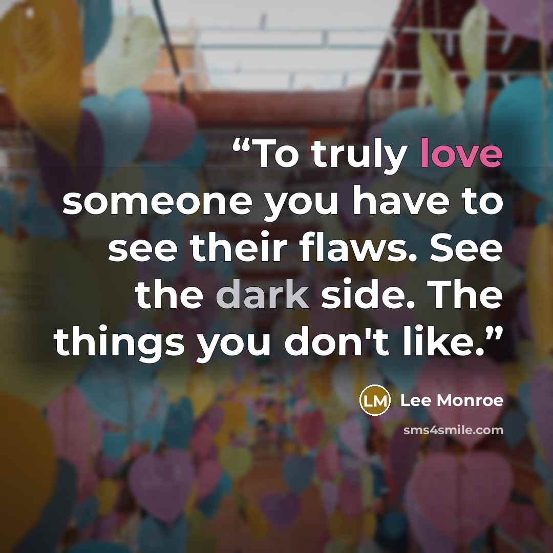 “To truly love someone you have to see their flaws. See the dark side. The things you don't like.” quote by Lee Monroe